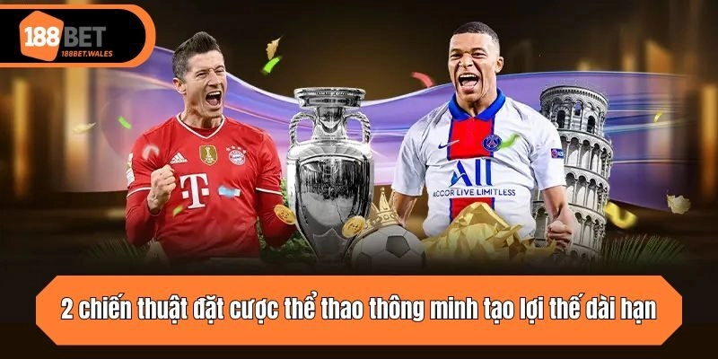 2 chiến thuật đặt cược thông minh tạo lợi thế dài hạn