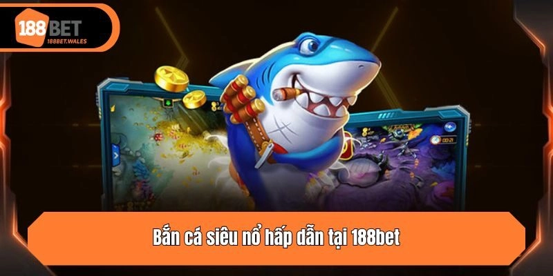 Bắn cá siêu nổ hấp dẫn tại 188bet