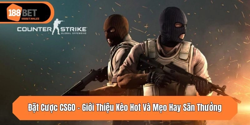 Đặt Cược CSGO – Giới Thiệu Kèo Hot Và Mẹo Hay Săn Thưởng